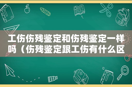 工傷傷殘鑒定和傷殘鑒定一樣嗎（傷殘鑒定跟工傷有什么區別）