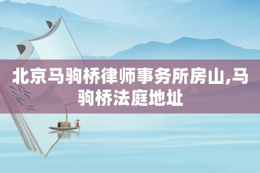 北京馬駒橋律師事務所房山,馬駒橋法庭地址