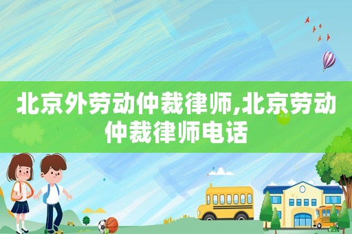 北京外勞動仲裁律師,北京勞動仲裁律師電話