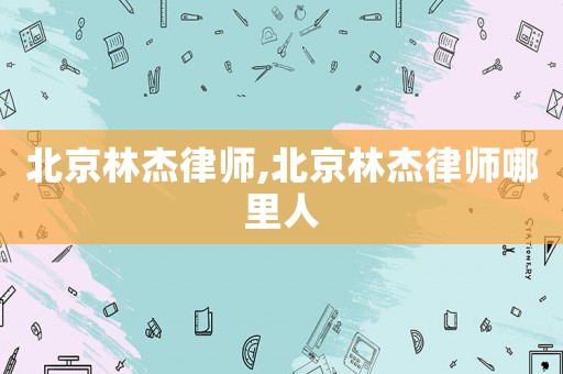 北京林杰律師,北京林杰律師哪里人