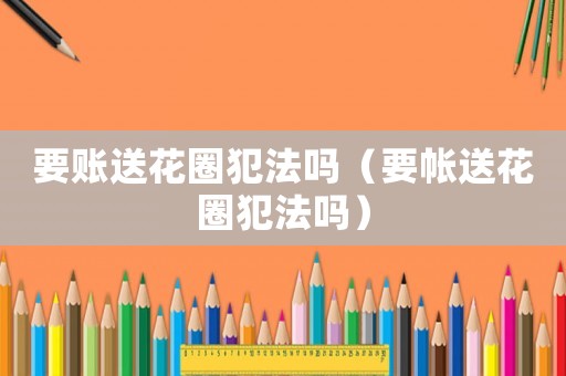 要賬送花圈犯法嗎（要帳送花圈犯法嗎）