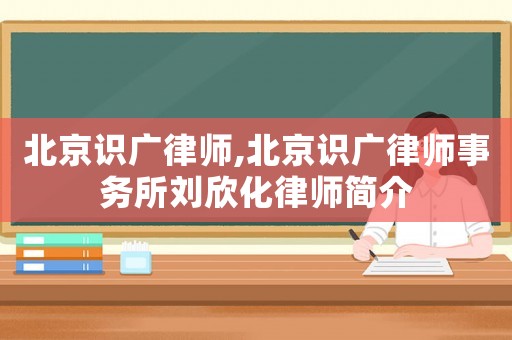 北京識廣律師,北京識廣律師事務所劉欣化律師簡介