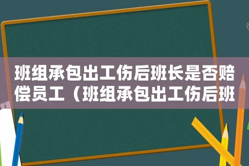 班組承包出工傷后班長是否賠償員工（班組承包出工傷后班長是否賠償）