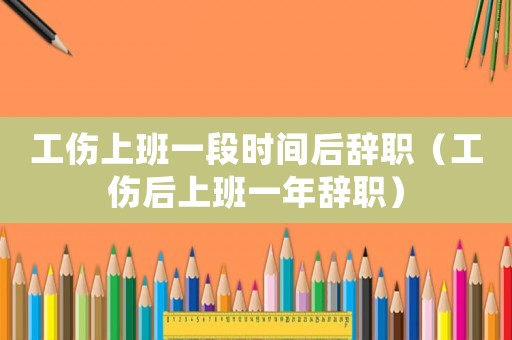工傷上班一段時間后辭職（工傷后上班一年辭職）