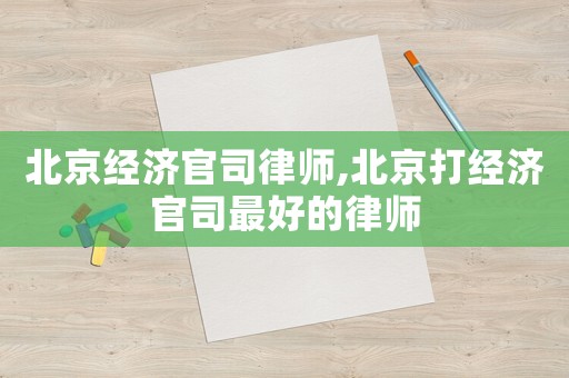 北京經濟官司律師,北京打經濟官司最好的律師