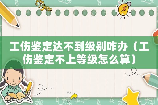 工傷鑒定達不到級別咋辦（工傷鑒定不上等級怎么算）