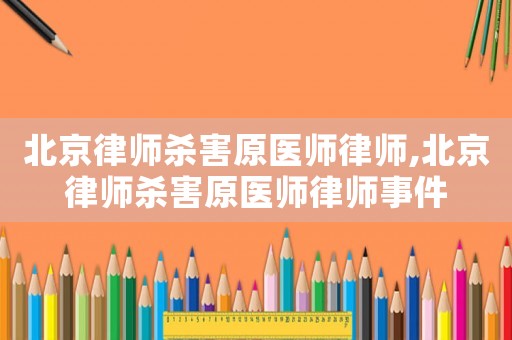 北京律師殺害原醫師律師,北京律師殺害原醫師律師事件
