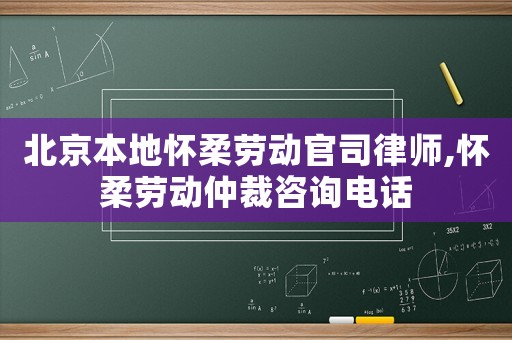 北京本地懷柔勞動官司律師,懷柔勞動仲裁咨詢電話