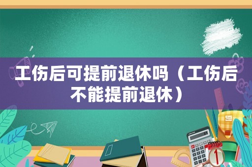 工傷后可提前退休嗎（工傷后不能提前退休）