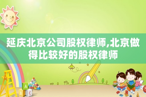 延慶北京公司股權律師,北京做得比較好的股權律師