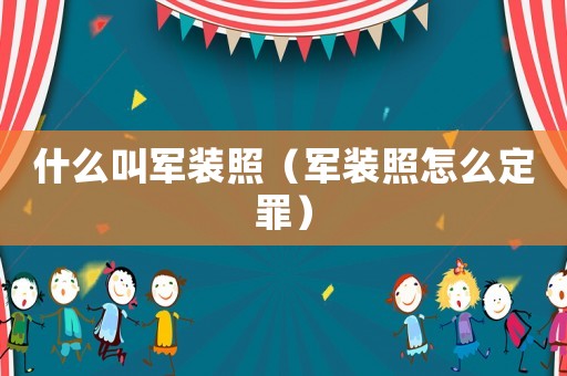 什么叫軍裝照（軍裝照怎么定罪）