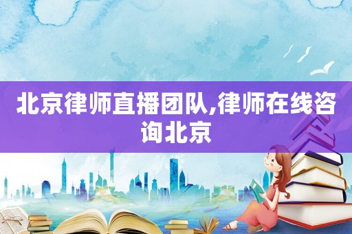 北京律師直播團隊,律師在線咨詢北京