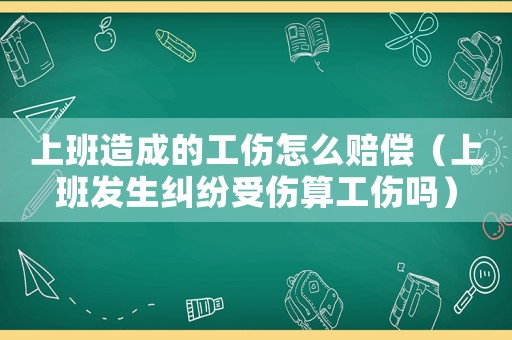 上班造成的工傷怎么賠償（上班發生糾紛受傷算工傷嗎）