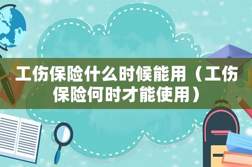 工傷保險什么時候能用（工傷保險何時才能使用）
