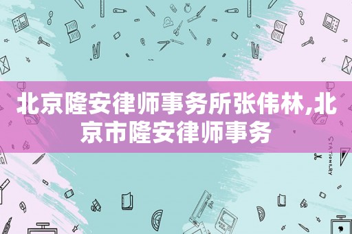 北京隆安律師事務(wù)所張偉林,北京市隆安律師事務(wù)