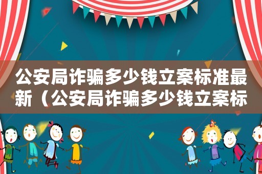 公安局詐騙多少錢立案標準最新（公安局詐騙多少錢立案標準）