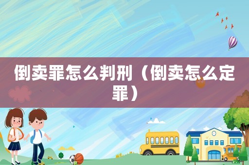 倒賣罪怎么判刑（倒賣怎么定罪）