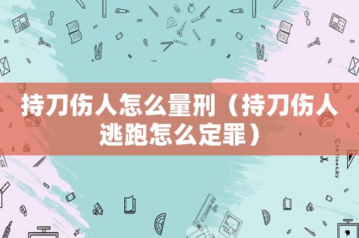 持刀傷人怎么量刑（持刀傷人逃跑怎么定罪）