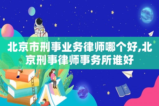 北京市刑事業務律師哪個好,北京刑事律師事務所誰好
