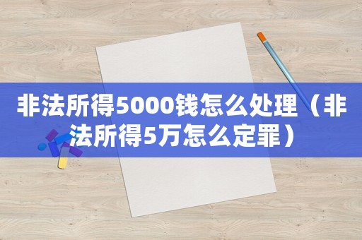 非法所得5000錢怎么處理（非法所得5萬怎么定罪）