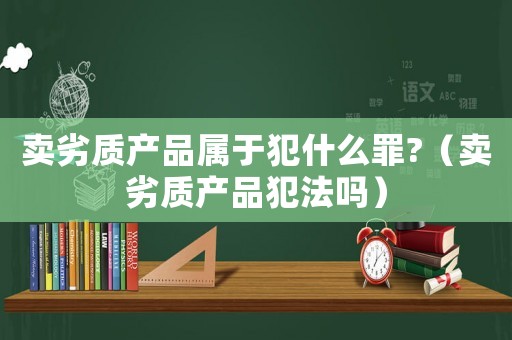賣(mài)劣質(zhì)產(chǎn)品屬于犯什么罪?（賣(mài)劣質(zhì)產(chǎn)品犯法嗎）