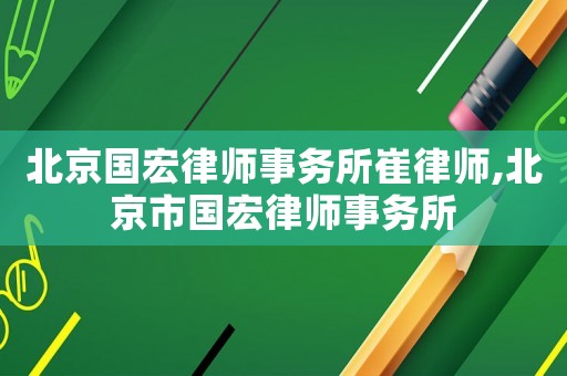 北京國宏律師事務所崔律師,北京市國宏律師事務所