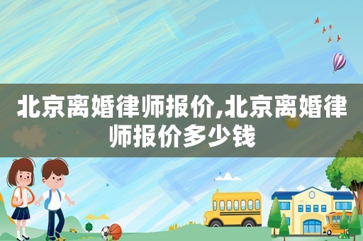 北京離婚律師報價,北京離婚律師報價多少錢