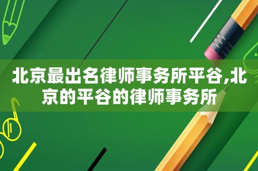 北京最出名律師事務所平谷,北京的平谷的律師事務所