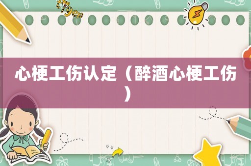 心梗工傷認定（醉酒心梗工傷）