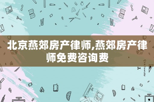 北京燕郊房產律師,燕郊房產律師免費咨詢費