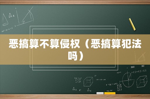 惡搞算不算侵權（惡搞算犯法嗎）