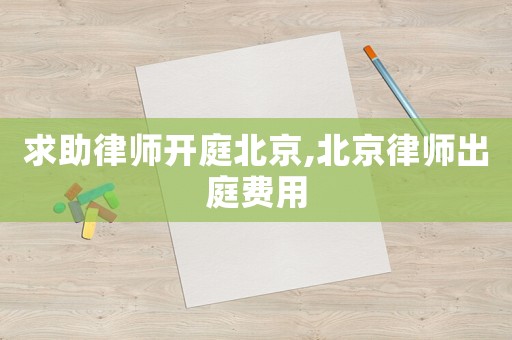 求助律師開庭北京,北京律師出庭費用