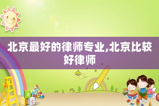 北京最好的律師專業,北京比較好律師