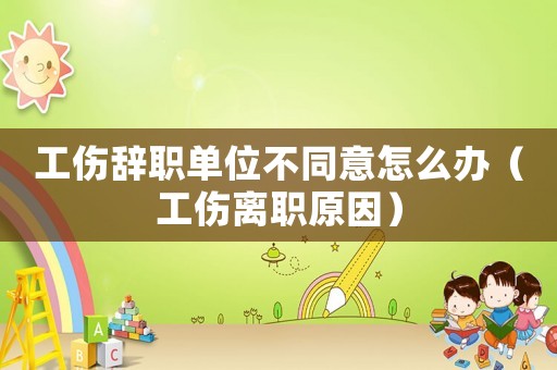 工傷辭職單位不同意怎么辦（工傷離職原因）