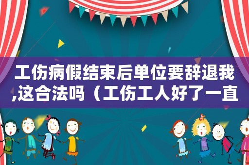 工傷病假結束后單位要辭退我,這合法嗎（工傷工人好了一直打病假條怎么辦）