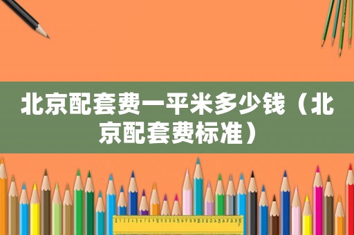 北京配套費一平米多少錢（北京配套費標準）