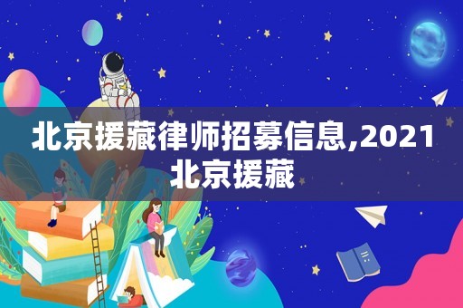 北京援藏律師招募信息,2021北京援藏