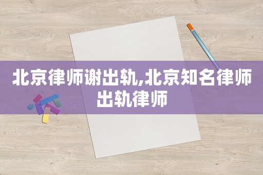 北京律師謝出軌,北京知名律師出軌律師
