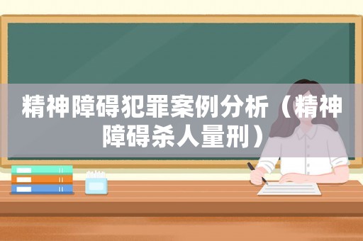 精神障礙犯罪案例分析（精神障礙殺人量刑）