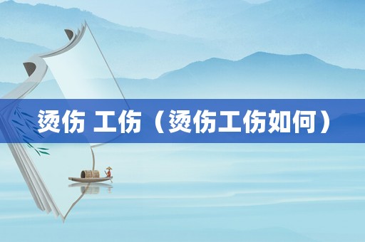 燙傷 工傷（燙傷工傷如何）