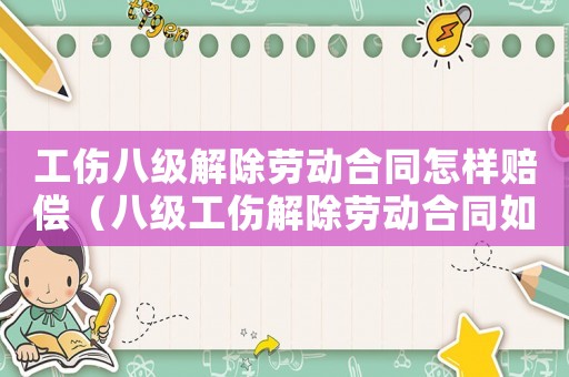 工傷八級解除勞動合同怎樣賠償（八級工傷解除勞動合同如何賠償標準）