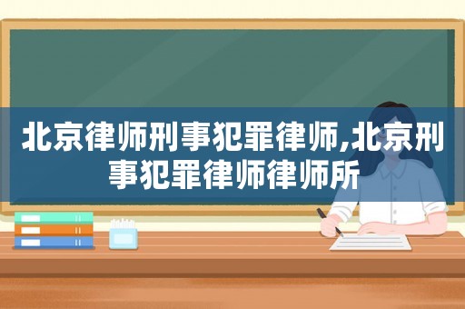 北京律師刑事犯罪律師,北京刑事犯罪律師律師所