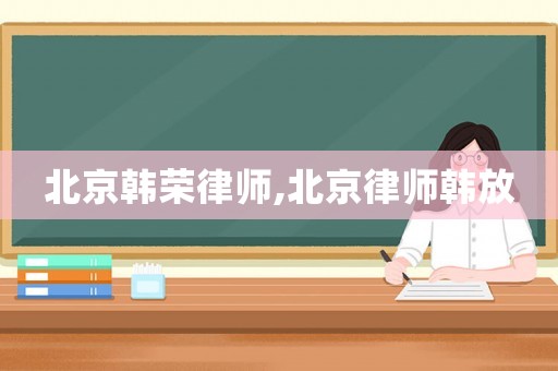 北京韓榮律師,北京律師韓放