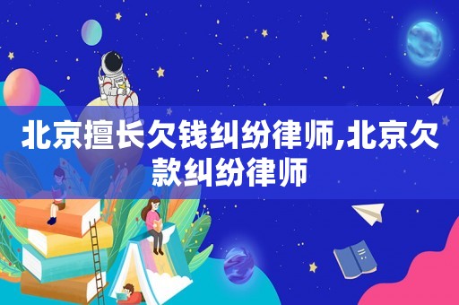 北京擅長欠錢糾紛律師,北京欠款糾紛律師