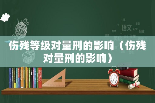 傷殘等級對量刑的影響（傷殘對量刑的影響）