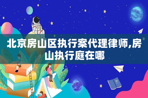 北京房山區執行案代理律師,房山執行庭在哪