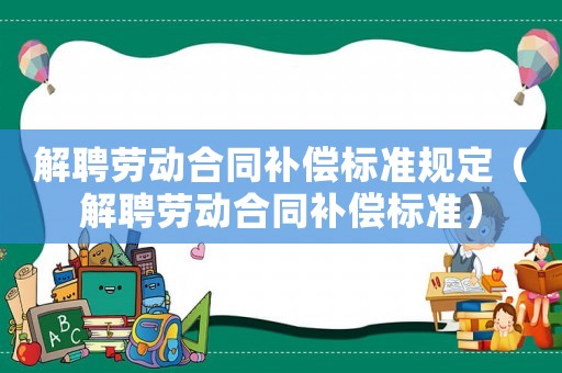 解聘勞動合同補償標準規定（解聘勞動合同補償標準）