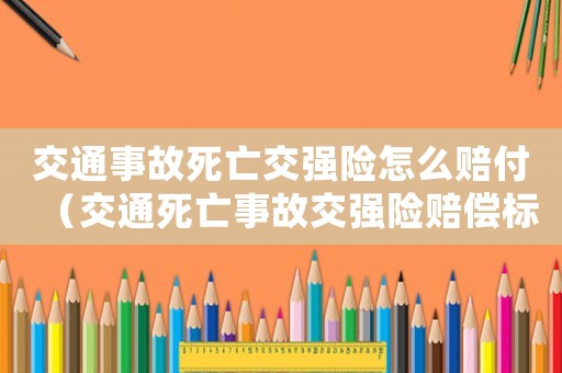 交通事故死亡交強險怎么賠付（交通死亡事故交強險賠償標準2015）