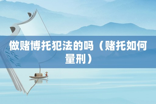 做賭博托犯法的嗎（賭托如何量刑）