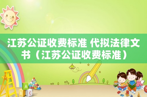 江蘇公證收費標準 代擬法律文書（江蘇公證收費標準）